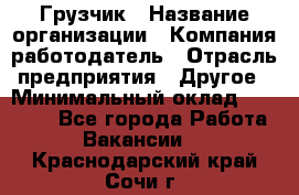 Грузчик › Название организации ­ Компания-работодатель › Отрасль предприятия ­ Другое › Минимальный оклад ­ 15 000 - Все города Работа » Вакансии   . Краснодарский край,Сочи г.